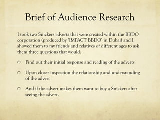 Brief of Audience Research
I took two Snickers adverts that were created within the BBDO
corporation (produced by ‘IMPACT ...