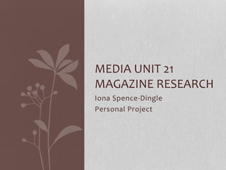 Iona Spence-Dingle
Personal Project
MEDIA UNIT 21
MAGAZINE RESEARCH
 