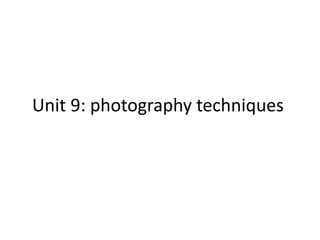 Unit 9: photography techniques 
 