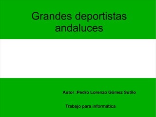 Grandes deportistas andaluces Autor :Pedro Lorenzo Gómez Sutilo Trabajo para informática 