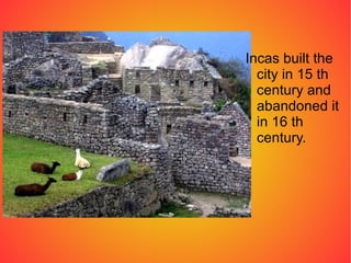 <ul><li>Incas built the city in 15 th century and abandoned it in 16 th century. </li></ul>