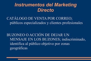 Instrumentos del Marketing Directo CATÁLOGO DE VENTA POR CORREO; públicos especializados y clientes profesionales BUZONEO O ACCIÓN DE DEJAR UN MENSAJE EN LOS BUZONES; indiscriminado, identifica al público objetivo por zonas geográficas 