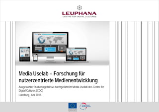 Media Uselab – Forschung für
nutzerzentrierte Medienentwicklung
Ausgewählte Studienergebnisse durchgeführt im Media Uselab des Centre for
Digital Cultures (CDC)
Lüneburg, Juni 2015
 