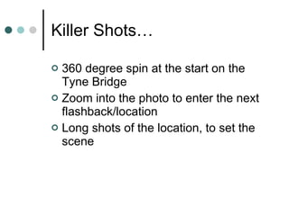 Killer Shots… 360 degree spin at the start on the Tyne Bridge Zoom into the photo to enter the next flashback/location Long shots of the location, to set the scene 