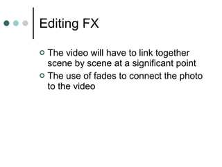 Editing FX The video will have to link together scene by scene at a significant point The use of fades to connect the photo to the video 