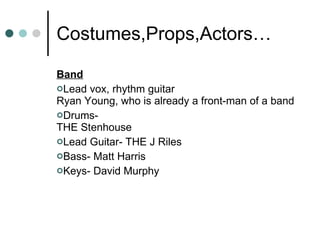 Costumes,Props,Actors… Band Lead vox, rhythm guitar Ryan Young, who is already a front-man of a band  Drums- THE Stenhouse Lead Guitar- THE J Riles Bass- Matt Harris Keys- David Murphy 