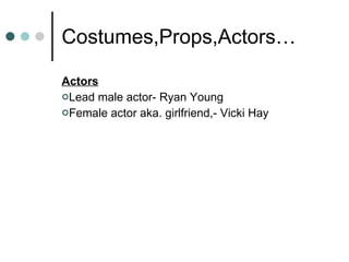 Costumes,Props,Actors… Actors Lead male actor- Ryan Young Female actor aka. girlfriend,- Vicki Hay 