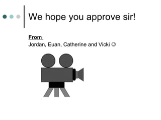 We hope you approve sir! From  Jordan, Euan, Catherine and Vicki   
