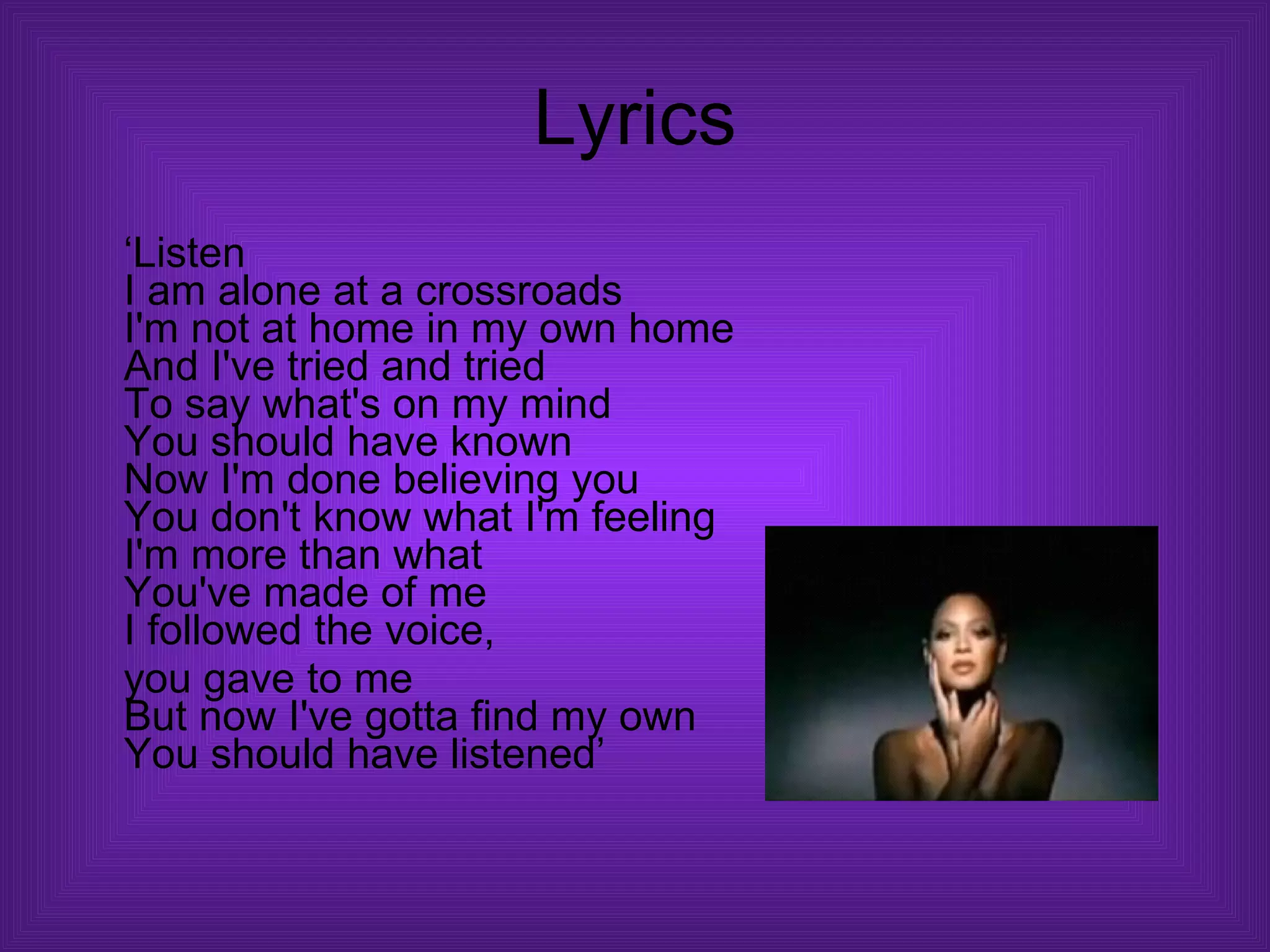 Lyrics ‘ Listen I am alone at a crossroads I'm not at home in my own home And I've tried and tried To say what's on my mind You should have known Now I'm done believing you You don't know what I'm feeling I'm more than what You've made of me I followed the voice,  you gave to me But now I've gotta find my own You should have listened’  