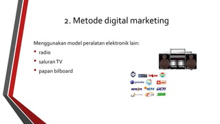 2. Metode digital marketing 
Menggunakan model peralatan elektronik lain: 
• radio 
• saluranTV 
• papan bilboard 
 