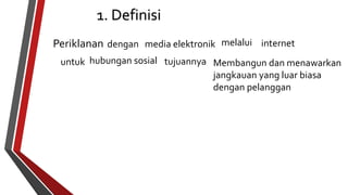 Periklanan dengan media elektronik melalui internet 
untuk hubungan sosial tujuannya Membangun dan menawarkan 
jangkauan yang luar biasa 
dengan pelanggan 
1. Definisi 
 