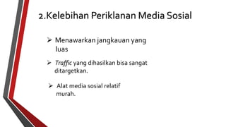 2.Kelebihan Periklanan Media Sosial 
 Menawarkan jangkauan yang 
luas 
 Traffic yang dihasilkan bisa sangat 
ditargetkan. 
 Alat media sosial relatif 
murah. 
 