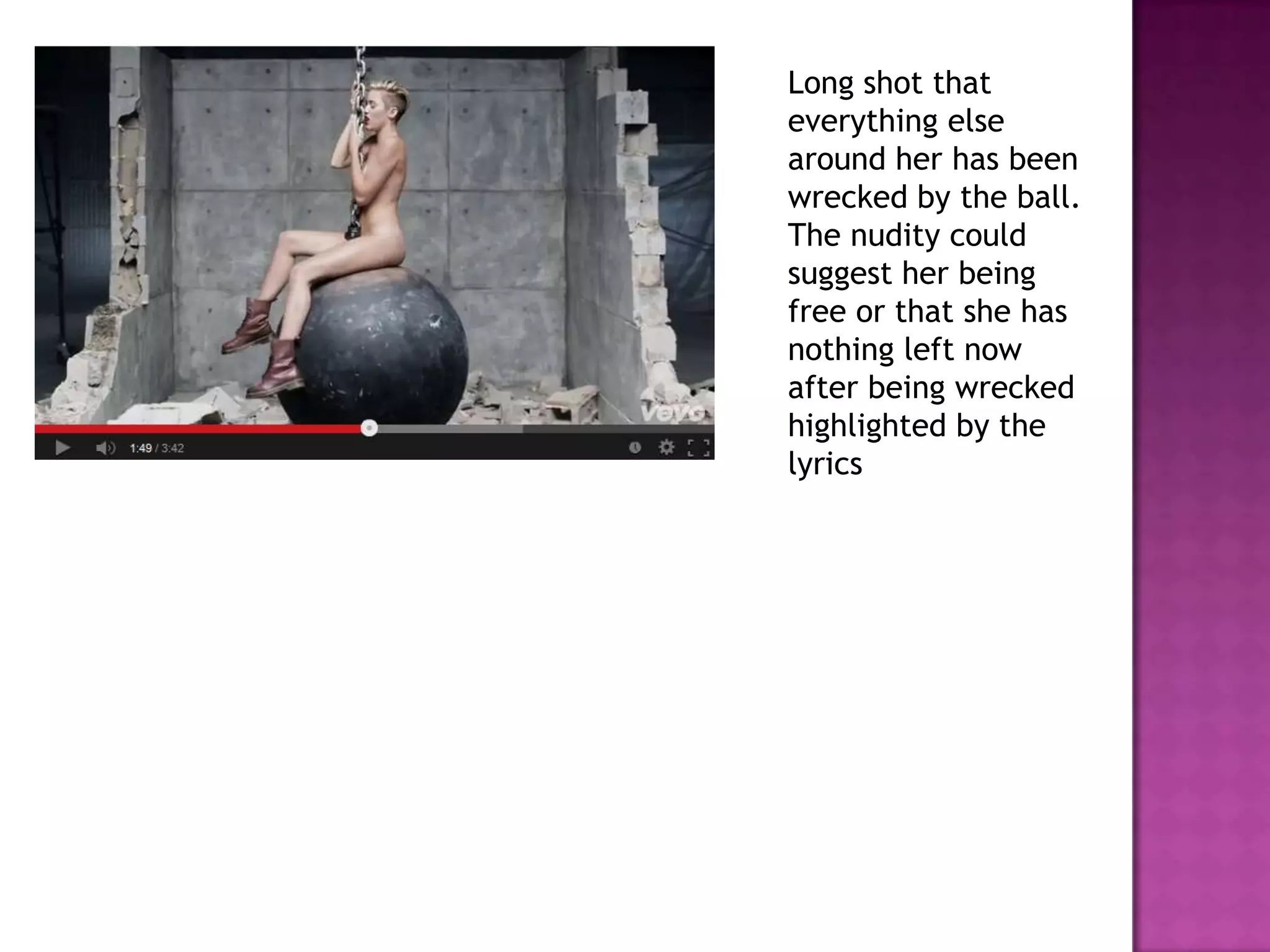 Long shot that
everything else
around her has been
wrecked by the ball.
The nudity could
suggest her being
free or that she has
nothing left now
after being wrecked
highlighted by the
lyrics
 