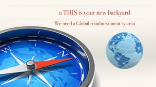 We need a Global reimbursement system
a THIS is your new backyard
 