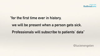 “for the first time ever in history,
we will be present when a person gets sick.
Professionals will subscribe to patients’ data"
@lucienengelen
 