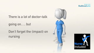 There is a lot of doctor-talk
going on…. but
Don’t forget the (impact) on
nursing
 