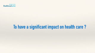 To have a significant impact on health care ?
 
