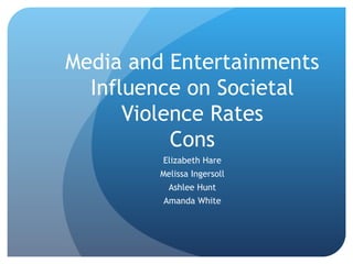Media and Entertainments Influence on Societal Violence Rates Cons Elizabeth Hare Melissa Ingersoll Ashlee Hunt Amanda White 