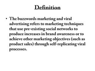 DefinitionThe buzzwords marketing and viral advertising refers to marketing techniques that use pre-existing social networks to produce increases in brand awareness or to achieve other marketing objectives (such as product sales) through self-replicating viral processes. 