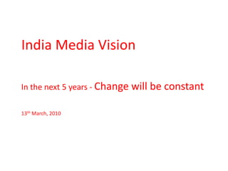 India Media Vision In the next 5 years - Change will be constant 13th March, 2010 