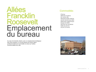 Instant© Copyright 2013 8
Au cœur de l'activité urbaine, avec un emplacement stratégique
des mieux desservi, ce nouvel espace de travail, alliant
professionnalisme et convivialité, se situe sur l’artère
incontournable de la ville.
Allées
Francklin
Roosevelt
Emplacement
du bureau
Commodités
•Parking
•Bâtiment moderne
•Au centre-ville
•Réception/salle d'attente
•Accès internet haut débit
•Répondeur téléphonique
•Equipé de ISDN
•Services de secrétariat
•Salle de réunion
•Accès 24 heures
 