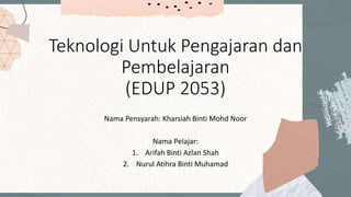 Teknologi Untuk Pengajaran dan
Pembelajaran
(EDUP 2053)
Nama Pensyarah: Kharsiah Binti Mohd Noor
Nama Pelajar:
1. Arifah Binti Azlan Shah
2. Nurul Atihra Binti Muhamad
 