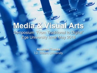 Media & Visual Arts
Symposium “From Traditional to Digital”
Ege University Izmir May 2018
Andreas Treske
İ.D. Bilkent University
 