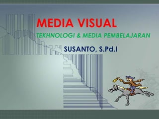 MEDIA VISUAL
TEKHNOLOGI & MEDIA PEMBELAJARAN
SUSANTO, S.Pd.I
 