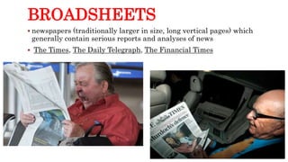 BROADSHEETS
 newspapers (traditionally larger in size, long vertical pages) which
generally contain serious reports and analyses of news
 The Times, The Daily Telegraph, The Financial Times
 