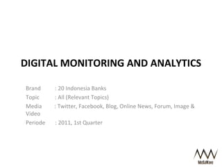 DIGITAL MONITORING AND ANALYTICS Brand  : 20 Indonesia Banks  Topic  : All (Relevant Topics) Media  : Twitter, Facebook, Blog, Online News, Forum, Image & Video Periode  : 2011, 1st Quarter 