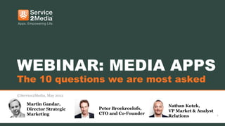 2
WEBINAR: MEDIA APPS
The 10 questions we are most asked
©Service2Media, May 2012
Peter Broekroelofs,
CTO and Co-Founder
Martin Gandar,
Director Strategic
Marketing
Nathan Kotek,
VP Market & Analyst
Relations
 