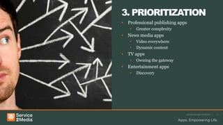 Advanced app solutions | 7
3. PRIORITIZATION
• Professional publishing apps
• Greater complexity
• News media apps
• Video everywhere
• Dynamic content
• TV apps
• Owning the gateway
• Entertainment apps
• Discovery
 