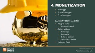 Advanced app solutions | 8
4. MONETIZATION
• Free apps
• Freemium apps
• Premium apps
PAYMENT MECHANISMS
• Pay per view
• straightforward
• Subscriptions
• Gateways
• Pay-walls
• Related Content
• Secondary Devices
• Not only Cash
 