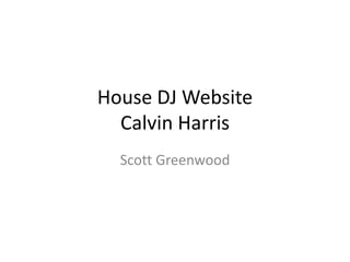 House DJ Website
Calvin Harris
Scott Greenwood
 