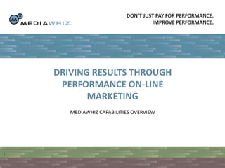 Don’t just pay for performance.  Improve performance.  1 DRIVING RESULTS THROUGH PERFORMANCE ON-LINE MARKETING MEDIAWHIZ CAPABILITIES OVERVIEW October 7th2011 