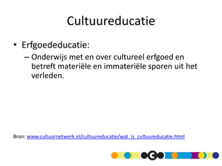 Cultuureducatie
• Erfgoededucatie:
    – Onderwijs met en over cultureel erfgoed en
      betreft materiële en immateriële sporen uit het
      verleden.




Bron: www.cultuurnetwerk.nl/cultuureducatie/wat_is_cultuureducatie.html
 