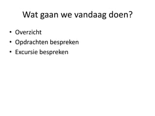 Wat gaan we vandaag doen?
• Overzicht
• Opdrachten bespreken
• Excursie bespreken
 