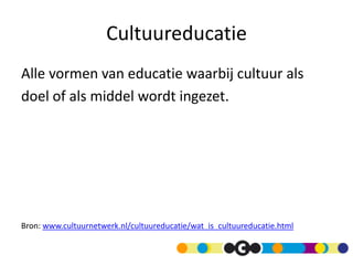 Cultuureducatie
Alle vormen van educatie waarbij cultuur als
doel of als middel wordt ingezet.




Bron: www.cultuurnetwerk.nl/cultuureducatie/wat_is_cultuureducatie.html
 