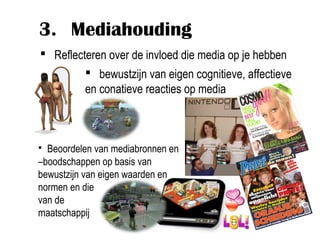 3. Mediahouding
 Reflecteren over de invloed die media op je hebben
          bewustzijn van eigen cognitieve, affectieve
         en conatieve reacties op media



 Beoordelen van mediabronnen en
–boodschappen op basis van
bewustzijn van eigen waarden en
normen en die
van de
maatschappij
 
