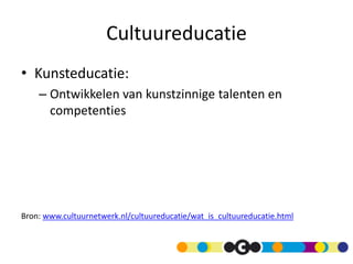 Cultuureducatie
• Kunsteducatie:
– Ontwikkelen van kunstzinnige talenten en
competenties
Bron: www.cultuurnetwerk.nl/cultuureducatie/wat_is_cultuureducatie.html
 