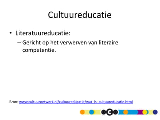 Cultuureducatie
• Literatuureducatie:
– Gericht op het verwerven van literaire
competentie.
Bron: www.cultuurnetwerk.nl/cultuureducatie/wat_is_cultuureducatie.html
 