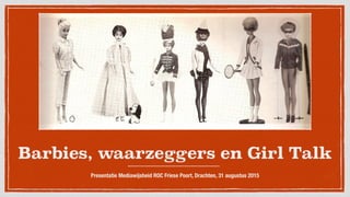 Barbies, waarzeggers en Girl Talk
Presentatie Mediawijsheid ROC Friese Poort, Drachten, 31 augustus 2015
 