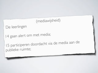 (mediawijsheid)
 De leerlingen
14 gaan alert om met media;
 
15 participeren doordacht via de media aan de
publieke ruimte;
 