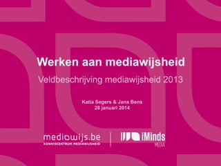 Werken aan mediawijsheid
Veldbeschrijving mediawijsheid 2013
Katia Segers & Jana Bens
28 januari 2014

 
