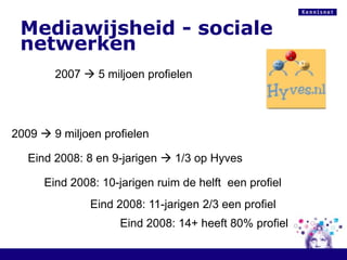 Mediawijsheid - sociale netwerken2007  5 miljoen profielen2009  9 miljoen profielenEind 2008: 8 en 9-jarigen  1/3 op HyvesEind 2008: 10-jarigen ruim de helft  een profielEind 2008: 11-jarigen 2/3 een profielEind 2008: 14+ heeft 80% profiel