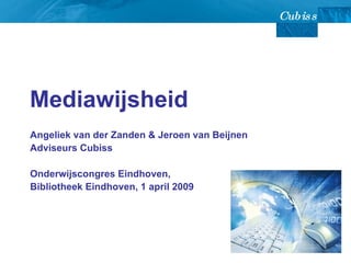 Mediawijsheid Angeliek van der Zanden & Jeroen van Beijnen Adviseurs Cubiss Onderwijscongres Eindhoven,  Bibliotheek Eindhoven, 1 april 2009 