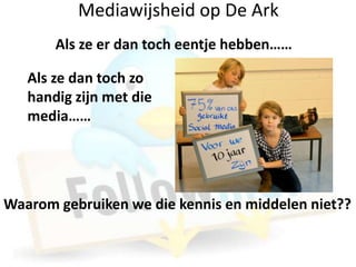 Mediawijsheid op De Ark
       Als ze er dan toch eentje hebben……

   Als ze dan toch zo
   handig zijn met die
   media……




Waarom gebruiken we die kennis en middelen niet??
 