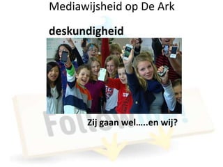 Mediawijsheid op De Ark
deskundigheid




       Zij gaan wel…..en wij?
 