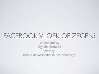 FACEBOOK, VLOEK OF ZEGEN?
                 online gedrag
                digitale identiteit
                      privacy
     sociale netwerksites in het onderwijs?
 