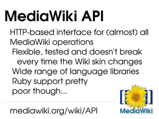 HTTP-based interface for (almost) all MediaWiki operations Flexible, tested and doesn't break every time the Wiki skin changes Wide range of language libraries Ruby support pretty  poor though...   MediaWiki API  mediawiki.org/wiki/API 